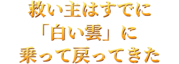 救い主はすでに「白い雲」に乗って戻ってきた